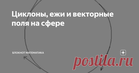 Циклоны, ежи и векторные поля на сфере Есть одна забавная теорема, которая интересна не только сама по себе, но и методом доказательства. Вот ее формулировки (речь идет про трехмерное пространство).
Любое непрерывное касательное поле на сфере вырождено.
Любое непрерывное касательное поле f(x) на сфере имеет собственный вектор y в смысле f(y)=ay для какого-то вещественного собственного числа а (возможно, равного нулю).
Ежа (и голову)