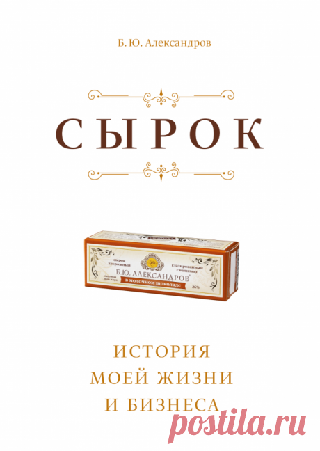 Предисловие и первая глава книги Бориса Александрова «Сырок» - Олег Анисимов про бизнес Б.Ю. Александров «Сырок. История моей жизни и бизнеса» Моему внуку Саше Предисловие. Счастье Сажусь в самолет и лечу к внуку. Он у меня наполовину