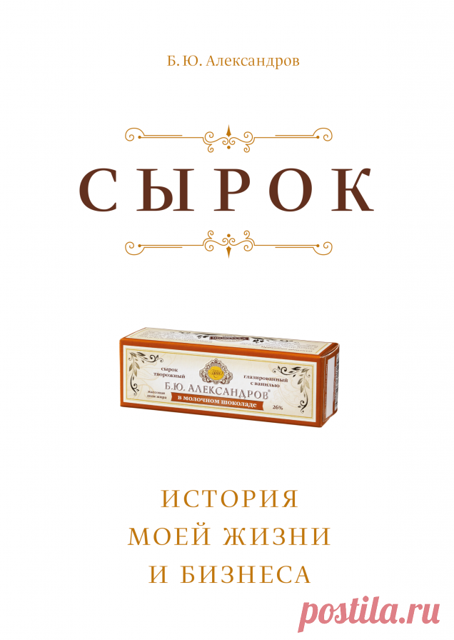 Предисловие и первая глава книги Бориса Александрова «Сырок» - Олег Анисимов про бизнес Б.Ю. Александров «Сырок. История моей жизни и бизнеса» Моему внуку Саше Предисловие. Счастье Сажусь в самолет и лечу к внуку. Он у меня наполовину