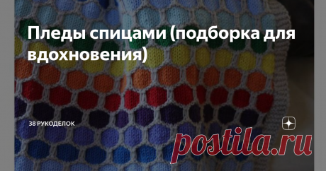 Пледы спицами (подборка для вдохновения) Всем доброго времени суток!
Готовимся  к холодному сезону, а он уже не за горами. Близится осень, а там уж и зима подойдет. А как приятно  холодным вечером посидеть у телевизора  с чашечкой  горячего кофе,  укутавшись в теплый вязаный  плед.  Особенно дороги, вещи сделанные своими руками.
Пледы вяжут спицами  цельным полотном или  из небольших (больших) мотивов, различными узорами, из остатков