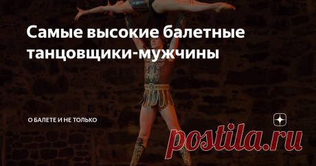 Самые высокие балетные танцовщики-мужчины В одной из статей о высоких балеринах в комментариях кто-то усомнился - а откуда для таких барышень возьмется соответствующий по антропометрии партнер? Что ж, в данной статье вы убедитесь, что таковых хватает. Балет развивается так, что сегодня 190-сантиметровыми танцовщиками уже никого не удивишь. Опять же, кто-то должен танцевать в паре со 175-сантиметровыми балеринами. Конечно, рослых