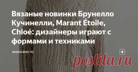 Вязаные новинки Брунелло Кучинелли, Marant Étoile, Chloé: дизайнеры играют с формами и техниками Статья автора «Вяжем вместе! » в Дзене ✍: Дизайнеры каждый сезон доказывают, что вязание может быть не только практичным, но и ярким, интересным, даже авангардным.