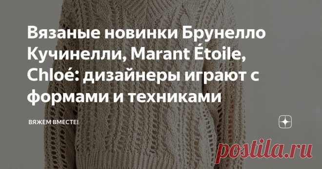 Вязаные новинки Брунелло Кучинелли, Marant Étoile, Chloé: дизайнеры играют с формами и техниками Статья автора «Вяжем вместе! » в Дзене ✍: Дизайнеры каждый сезон доказывают, что вязание может быть не только практичным, но и ярким, интересным, даже авангардным.