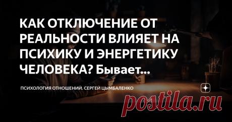 Сергей Цымбаленко» в Дзене ✍: КАК ОТКЛЮЧЕНИЕ ОТ РЕАЛЬНОСТИ ВЛИЯЕТ НА ПСИХИКУ И ЭНЕРГЕТИКУ ЧЕЛОВЕКА?