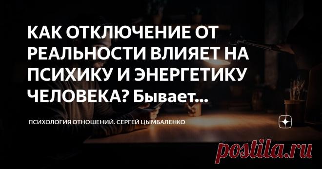 Сергей Цымбаленко» в Дзене ✍: КАК ОТКЛЮЧЕНИЕ ОТ РЕАЛЬНОСТИ ВЛИЯЕТ НА ПСИХИКУ И ЭНЕРГЕТИКУ ЧЕЛОВЕКА?