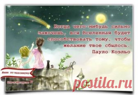Когда чего-нибудь сильно захочешь, вся Вселенная будет способствовать тому, чтобы твое желание сбылось.» Пауло Коэльо