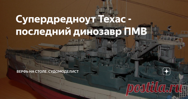 Супердредноут Техас - последний динозавр ПМВ НЕВЕРОЯТНЫЙ ИСПОЛИН — так отозвался о линкоре Техас Эрнест Хемингуэй, видевший этот корабль в боевой обстановке и пораженный его огневой мощью.
