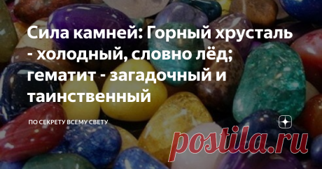 Сила камней: Горный хрусталь - холодный, словно лёд; гематит - загадочный и таинственный Принято считать, что минералы и камни относятся к, так называемой, неживой природе. В отличие от растений, животных и людей они не наделены душой или чем то духовным.