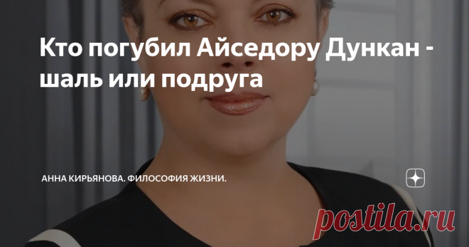 Кто погубил Айседору Дункан - шаль или подруга Говорят, что Айседора Дункан погибла из-за шарфа. На самом деле, это была шаль. Она из-за шали погибла. Очень красивая была красная шаль с лазоревыми цветами, желтыми птицами и загадочными иероглифами. И с длинной бахромой - бахрома-то и зацепилась за колесо.
Лучшая подруга Айседоры по имени Мэри Дести громко закричала, пытаясь предупредить катастрофу: 