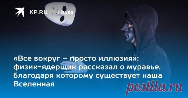 «Все вокруг – просто иллюзия»: физик-ядерщик рассказал о муравье, благодаря которому существует наша Вселенная Дмитрий Сидорин считает, что физики открыли не все энергии и взаимодействия