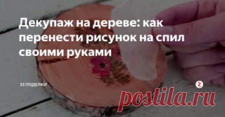 Декупаж на дереве: как перенести рисунок на спил своими руками Из этой статьи вы узнаете, как выполнить декупаж на дереве своими руками. Для декора в данном мастер-классе будем использовать деревянные спилы, но сразу оговоримся: в той же технике можно также украсить разделочные доски, шкатулки и многое другое – это просто пример.
