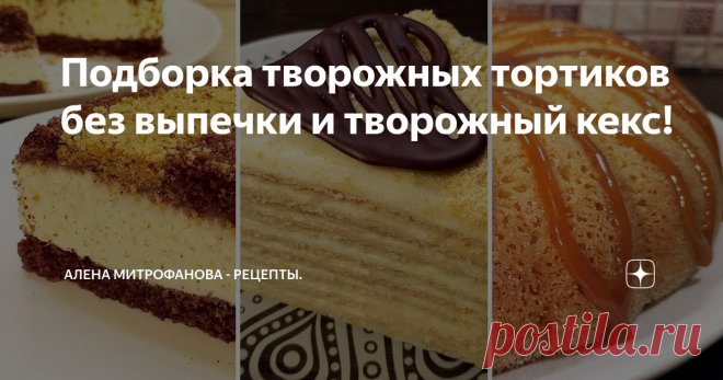 Подборка творожных тортиков без выпечки и творожный кекс!