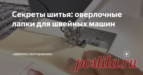 Секреты шитья: оверлочные лапки для швейных машин Статья автора ««Швейное Оборудование»» в Дзене ✍: В мире швейного и рукодельного искусства существует множество инструментов, которые помогают превратить обыденные изделия в красивые вещи.