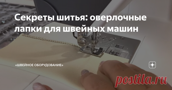 Секреты шитья: оверлочные лапки для швейных машин Статья автора ««Швейное Оборудование»» в Дзене ✍: В мире швейного и рукодельного искусства существует множество инструментов, которые помогают превратить обыденные изделия в красивые вещи.