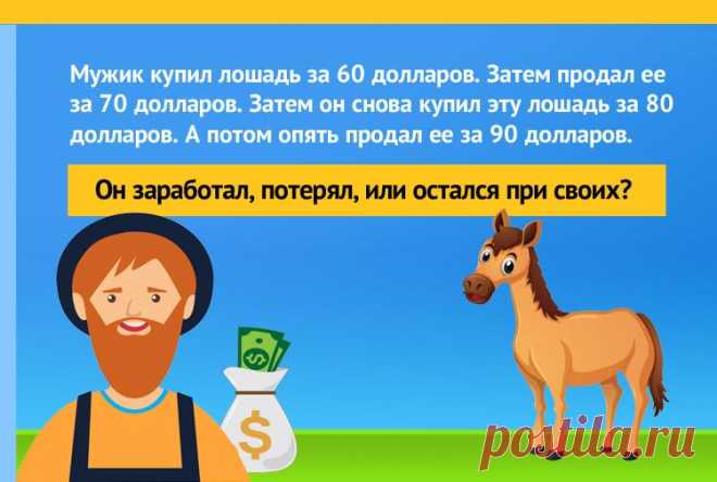 Человек купил лошадь за 60$, после чего продал её за 70$. Позже он купил эту же лошадь обратно, за 80$, а потом снова продал ее за 90$. Сколько он заработал?