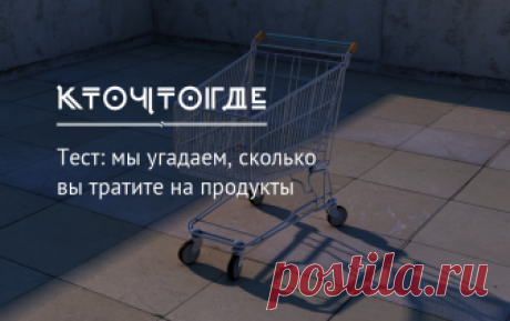 Тест: мы угадаем, сколько вы тратите на продукты | КТО?ЧТО?ГДЕ? Мы угадаем среднюю сумму вашего чека. Ответьте на 15 вопросов и проверьте, удастся ли нам это сделать.