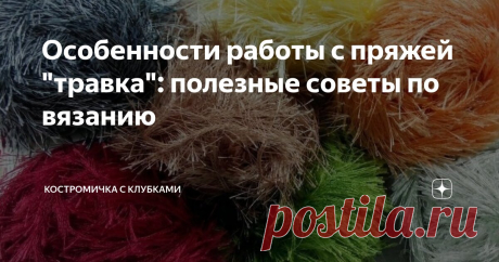 Особенности работы с пряжей "травка": полезные советы по вязанию Статья автора «Костромичка с клубками» в Дзене ✍: Рада приветствовать всех читателей и подписчиков на канале «Костромичка с клубками»!