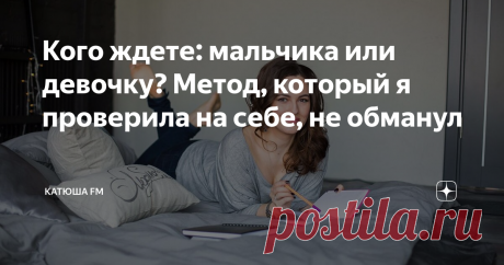 Кого ждете: мальчика или девочку? Метод, который я проверила на себе, не обманул Одна из девочек на работе рассказала о нем пару лет назад. Сначала мы дружно посмеялись. А когда проверили на себе и своих близких — стало не до шуток. Все совпало!