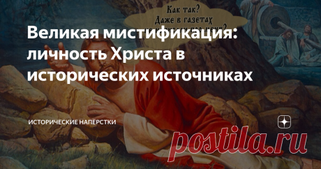 Великая мистификация: личность Христа в исторических источниках Сегодня дисциплинированно последую рекомендации уважаемого и всеми любимого Читателя с ником «Ык Хан Кок-ор»: «Автор. Большая просьба. Пишите про историю, в том числе и про историю церквей и религий. Пишите объективно, без пустого пафоса, как вы это талантливо умеете». Это такой бодрящий пендаль, сбивающий вашего покорного слугу с кривой тропки атеистической пропаганды. Понято-принято, за «талантливо» — отдель...
