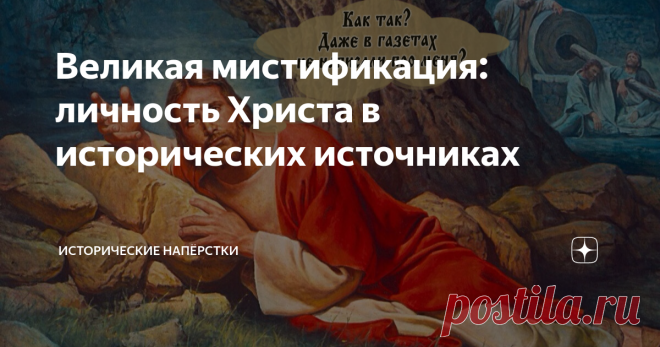 Великая мистификация: личность Христа в исторических источниках Сегодня дисциплинированно последую рекомендации уважаемого и всеми любимого Читателя с ником «Ык Хан Кок-ор»: «Автор. Большая просьба. Пишите про историю, в том числе и про историю церквей и религий. Пишите объективно, без пустого пафоса, как вы это талантливо умеете». Это такой бодрящий пендаль, сбивающий вашего покорного слугу с кривой тропки атеистической пропаганды. Понято-принято, за «талантливо» — отдель...