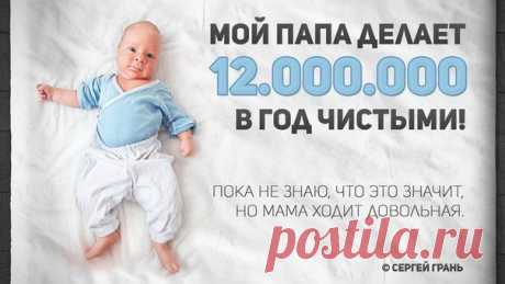 Мой папа делает 12.000.000 в год чистыми. Мама говорит, что у меня всегда будет всё самое лучшее и что я смогу всё. А пока я старательно переползаю 100-метровую квартиру... Уф! 

Ещё мама говорит, что дяди и тёти, которые слушают папу – самые умные, добрые и честные. Они учат других быть счастливыми, у них больше всех игрушек, и они ходят гулять в Африку, в Азию и куда захотят... Они Ы-ННФО-БИ-С-МЕНЫ или что-то вроде ...

Когда я вырасту,  тоже буду делать 12.000.000 в год чистыми. Как папа