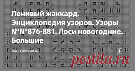 Ленивый жаккард. Энциклопедия узоров. Узоры №№876-881. Лоси новогодние. Большие Здравствуйте. Сегодня предлагаю узоры Лосей - больших и гордых зверей :-) 
Схемы от 43 до 57 рядов - узоры большие!
   Узор №876 Большой и гордый Лось  Узор №877 
Лоси с Ёлкой
 Узор №878 Этот побольше и погорделивее получился  Узор №879 Между Лосями можно разместить Ёлочку или большую Снежинку. Узор №880 Орнамент "Лоси с Ёлочкой" Добавьте ленточный орнамент сверху и снизу - и получите уникальны...