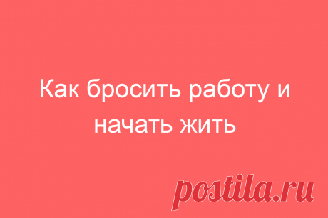 Как бросить работу и начать жить