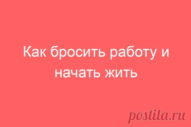 Как бросить работу и начать жить