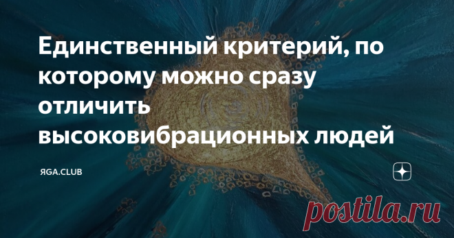 Единственный критерий, по которому можно сразу отличить высоковибрационных людей Этот критерий возник не сегодня, когда все заговорили о Квантовом Переходе на новый вибрационный уровень. Так было всегда, во все времена. Мы просто не понимали этого.
Честность и осознанность из центра Души
Это единственный критерий человека Высоких Вибраций. Все остальные критерии, по которым мы ранее привыкли отличать духовных, нравственных и просто хороших людей от плохих,  низких и