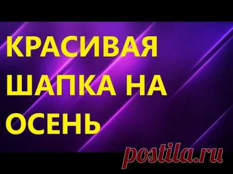 КРАСИВАЯ ЖЕНСКАЯ ШАПКА НА ОСЕНЬ. Подробный мастер класс