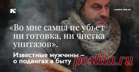 «Во мне самца не убьет ни готовка, ни чистка унитазов». Известные мужчины – о подвигах в быту