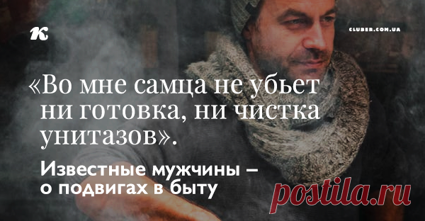 «Во мне самца не убьет ни готовка, ни чистка унитазов». Известные мужчины – о подвигах в быту