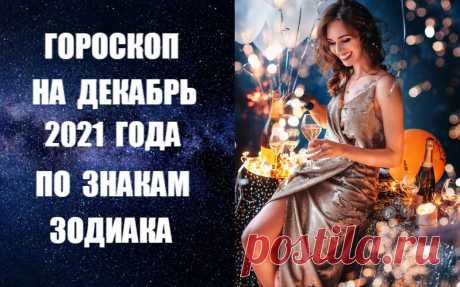 ГОРОСКОП НА ДЕКАБРЬ 2021 ГОДА ПО ЗНАКАМ ЗОДИАКА -