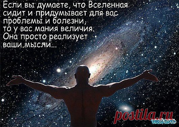 Если ты думаешь, что Вселенная только и делает что придумывает для тебя проблемы и болезни, то у тебя мания величия! Она просто реализует твои мысли...
