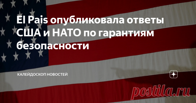 El Pais опубликовала ответы США и НАТО по гарантиям безопасности США и Североатлантический альянс отказались подписывать с Россией двусторонний договор о безопасности в Европе, а также не поддерживают требование о нерасширении НАТО. Это следует из опубликованных испанской газетой El Pais полных текстов конфиденциальных ответов США и НАТО на предложения России по гарантиям безопасности. Из документов также следует, что США и альянс предложили Москве провести переговоры по с...