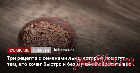 Три рецепта с семенами льна, которые помогут тем, кто хочет быстро и без мучений сбросить вес. 7 августа 2023 г. Кубанские новости