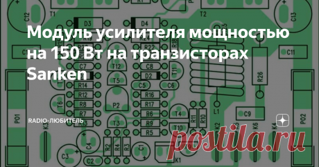 Модуль усилителя мощностью на 150 Вт на транзисторах Sanken Всем здравствуйте. После доминирования силовых транзисторов Motorola серий MJ и MJL, и 2SA1943 / 2SC5200, есть еще транзисторы Sanken. Хотя их характеристики попадают в вышеупомянутую категорию 2SA/2SC, они значительно отличается от большинства других. При разработке низкочастотных-усилителей класса AB очень важно поддерживать как можно более постоянный ток покоя оконечных транзисторов при
