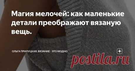 Магия мелочей: как маленькие детали преображают вязаную вещь. Статья автора «Ольга Прилуцкая, вязание - это модно» в Дзене ✍:   В вязании, как и в моде, часто именно детали делают вещь особенной.