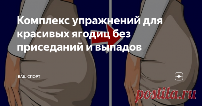 Комплекс упражнений для красивых ягодиц без приседаний и выпадов Самыми эффективными упражнениями для области ягодиц традиционно считаются выпады и приседания. К сожалению, не все их любят или могут выполнять из-за сильной нагрузки на колени. На самом деле привести попу в идеальную форму можно без изнурительных тренировок, нелюбимых упражнений и посещений тренажерного зала.