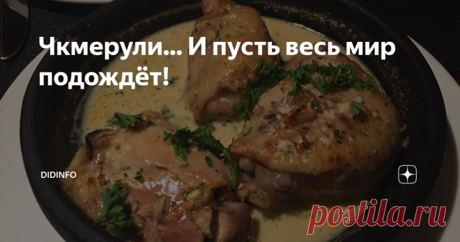 Чкмерули... И пусть весь мир подождёт! За три года на Дзене я успела опубликовать 2,5 тысячи рецептов. Увы, некоторые из тех, которые я предлагала вам в самом начале, уже, практически, невозможно отыскать. Поэтому по вашим просьбам я повторяю рецепты снова. Тем более, что я постепенно изучила ваши вкусы, поняла, что обязательно нужно предлагать некую вариативность, уточнять акценты, рассказывать о фишках и секретиках. Поэтому возвращаемся к грузинскому блюду чкмерули - соч...
