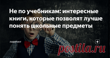 Не по учебникам: интересные книги, которые позволят лучше понять школьные предметы Учеба – это не только занятия по сухим учебниками!