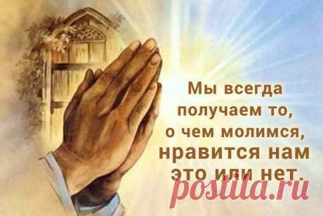 Мы всегда получаем то, о чем молимся, нравится нам эти или нет.