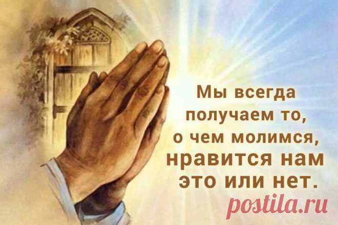 Мы всегда получаем то, о чем молимся, нравится нам эти или нет.