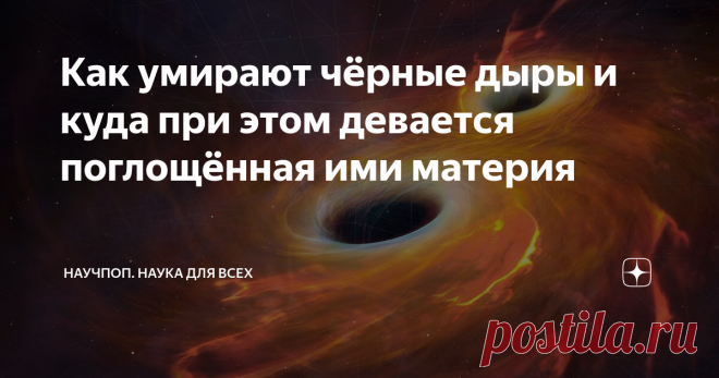 Как умирают чёрные дыры и куда при этом девается поглощённая ими материя Покидает ли «запертая» в них материя сингулярность? И вообще, что происходит при этом с самой сингулярностью?