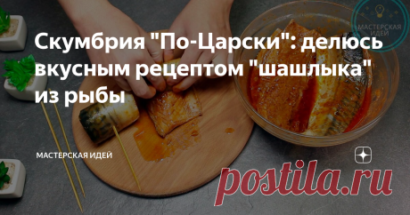 Скумбрия "По-Царски": делюсь вкусным рецептом "шашлыка" из рыбы