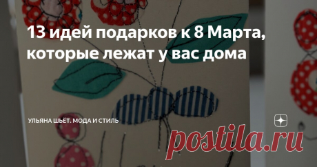 13 идей подарков к 8 Марта, которые лежат у вас дома Статья автора «Ульяна о моде, стиле и шитье» в Дзене ✍: В последние годы меняется моё отношение и восприятие женского дня 8 Марта.