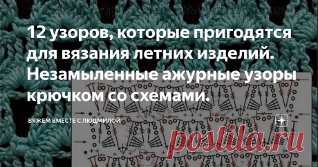 12 узоров, которые пригодятся для вязания летних изделий. Незамыленные ажурные узоры крючком со схемами. Статья автора «Вяжем вместе с Людмилой» в Дзене ✍: Нет времени искать схемы, подбирать узоры, пожалуй на эти идеи стоит обратить внимание!