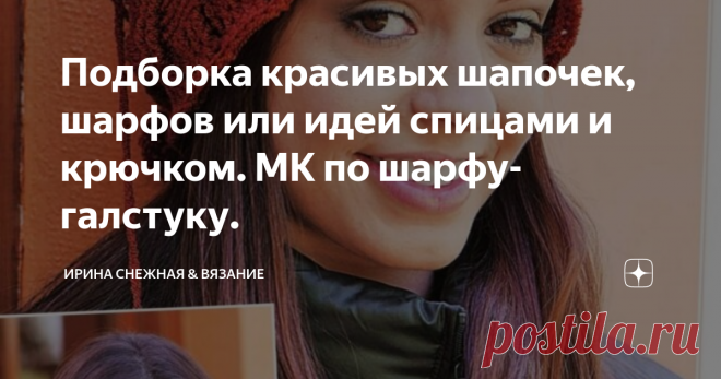 Подборка красивых шапочек, шарфов или идей спицами и крючком. МК по шарфу-галстуку. Люблю вязать шапочки. Это действительно интересно и самое главное не сложно и не очень долго. И для начинающих в вязании мастериц, можно даже порекомендовать начинать свою 