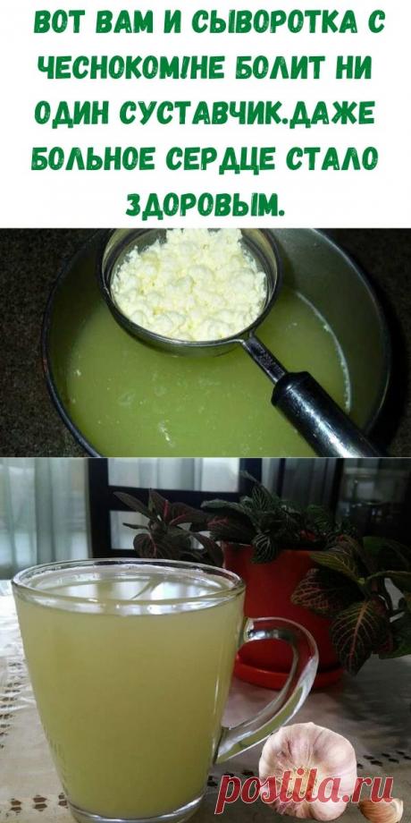 Вот вам и сыворотка с чесноком! Не болит ни один суставчик. Даже больное сердце стало здоровым.