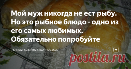 Мой муж никогда не ест рыбу. Но это рыбное блюдо - одно из его самых любимых. Обязательно попробуйте Мой муж категорически не любит рыбу. Точнее, не любил. Однажды я решила приготовить вот это блюдо, которому посвящена сегодняшняя публикация, для себя и ребенка, но муж, решив, что на столе какой-то вкусный пирог, взял его попробовать. Он был в таком восторге, что ему едва хватило силы воли не доесть всё. Надо ли говорить, что когда он узнал, что блюдо это из рыбы, был шокирован. Но теперь очень